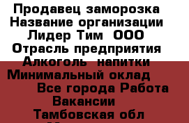 Продавец заморозка › Название организации ­ Лидер Тим, ООО › Отрасль предприятия ­ Алкоголь, напитки › Минимальный оклад ­ 28 500 - Все города Работа » Вакансии   . Тамбовская обл.,Моршанск г.